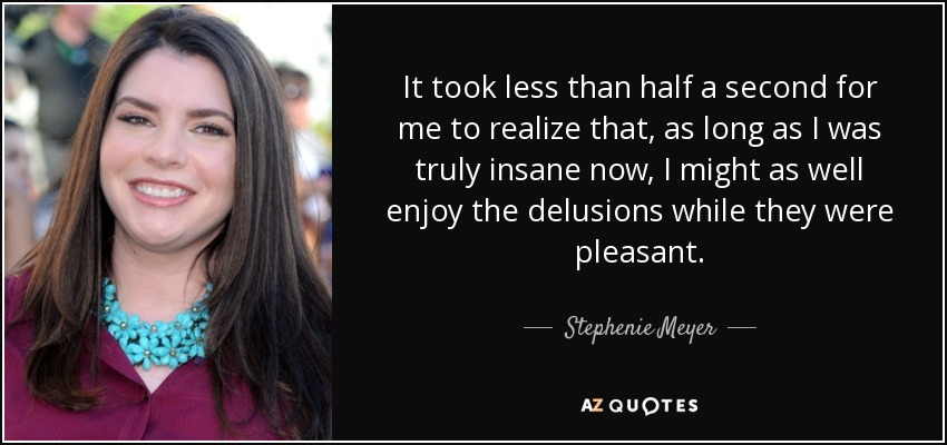 It took less than half a second for me to realize that, as long as I was truly insane now, I might as well enjoy the delusions while they were pleasant. - Stephenie Meyer