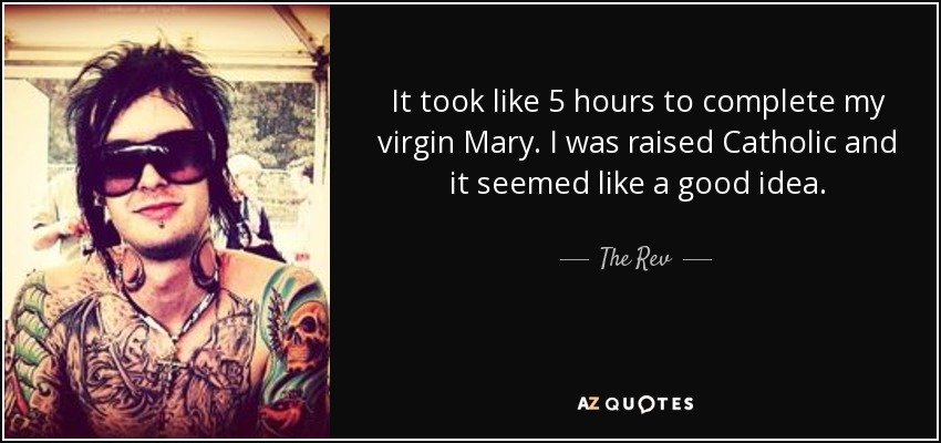 It took like 5 hours to complete my virgin Mary. I was raised Catholic and it seemed like a good idea. - The Rev