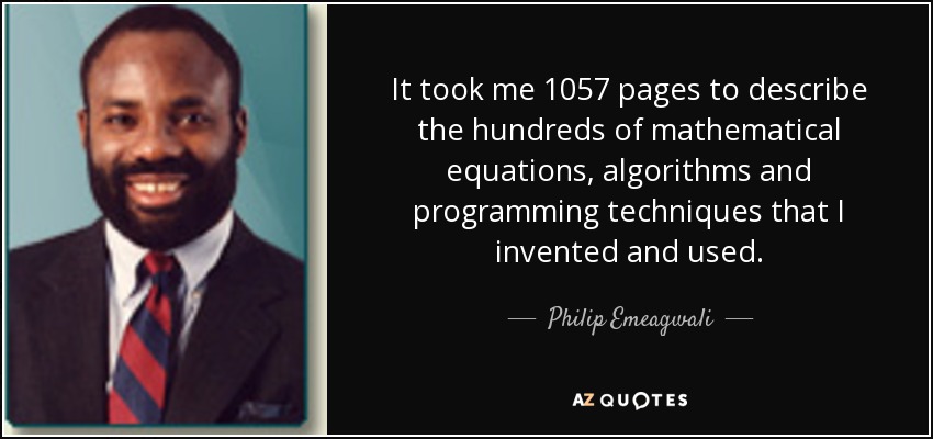 It took me 1057 pages to describe the hundreds of mathematical equations, algorithms and programming techniques that I invented and used. - Philip Emeagwali