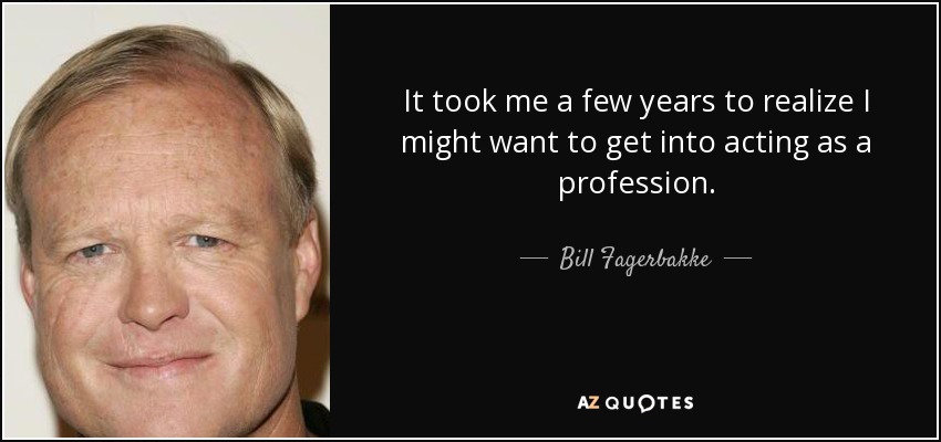 It took me a few years to realize I might want to get into acting as a profession. - Bill Fagerbakke