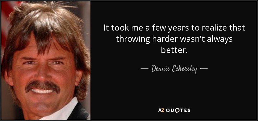 It took me a few years to realize that throwing harder wasn't always better. - Dennis Eckersley