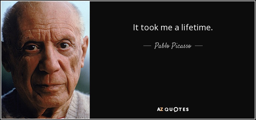 It took me a lifetime. - Pablo Picasso