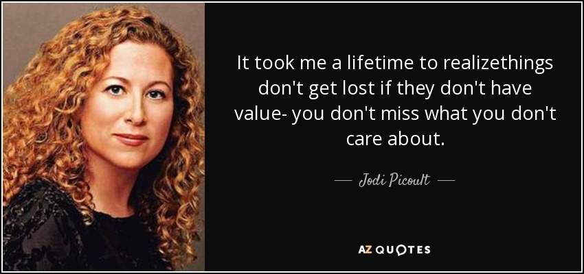 It took me a lifetime to realizethings don't get lost if they don't have value- you don't miss what you don't care about. - Jodi Picoult