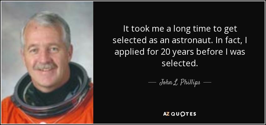 It took me a long time to get selected as an astronaut. In fact, I applied for 20 years before I was selected. - John L. Phillips