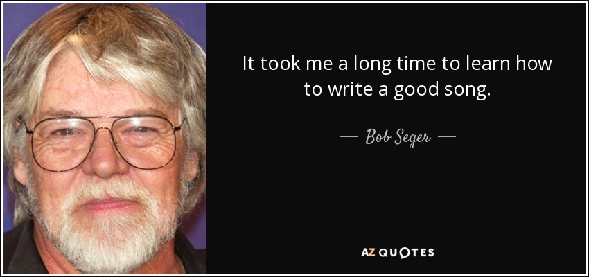 It took me a long time to learn how to write a good song. - Bob Seger