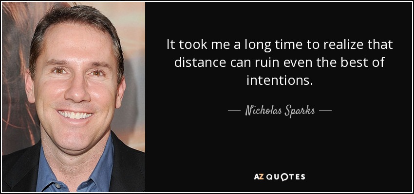 It took me a long time to realize that distance can ruin even the best of intentions. - Nicholas Sparks