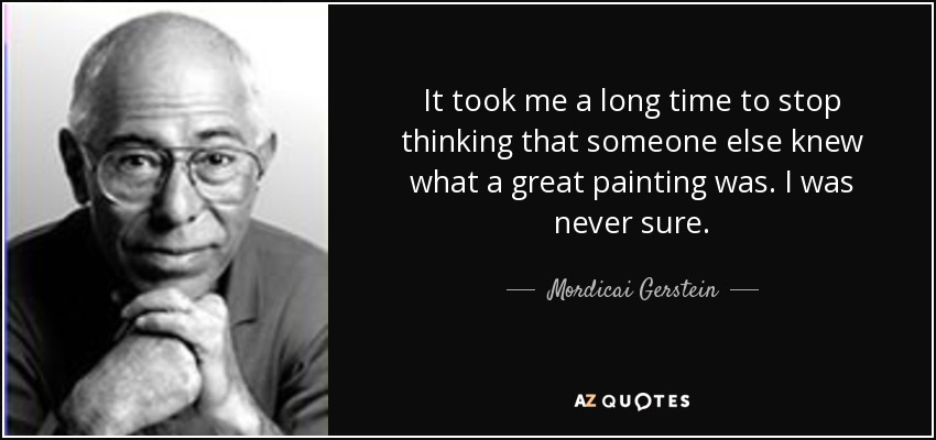It took me a long time to stop thinking that someone else knew what a great painting was. I was never sure. - Mordicai Gerstein