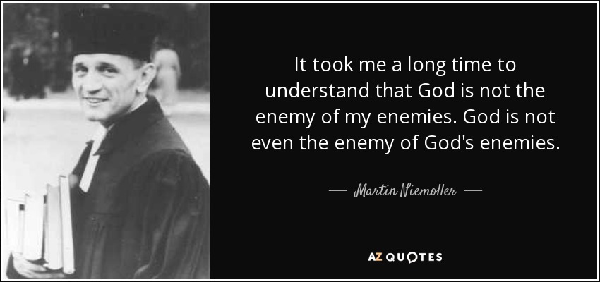 It took me a long time to understand that God is not the enemy of my enemies. God is not even the enemy of God's enemies. - Martin Niemoller