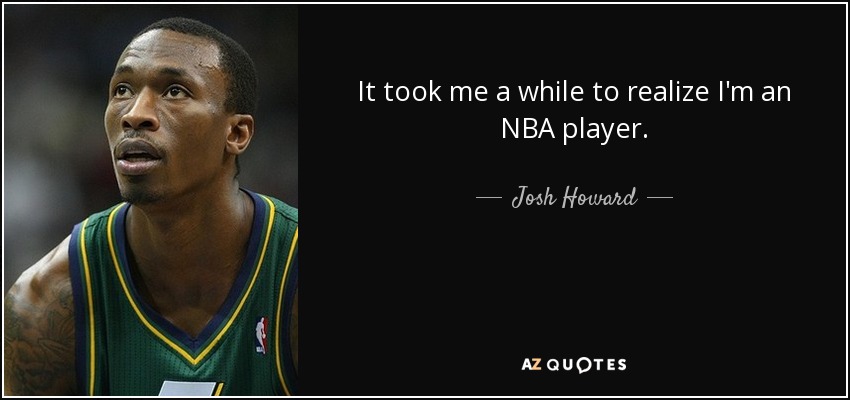 It took me a while to realize I'm an NBA player. - Josh Howard