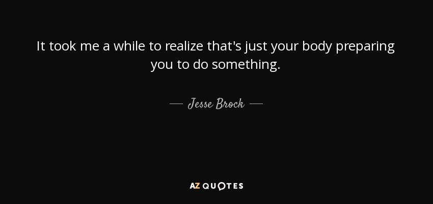 It took me a while to realize that's just your body preparing you to do something. - Jesse Brock