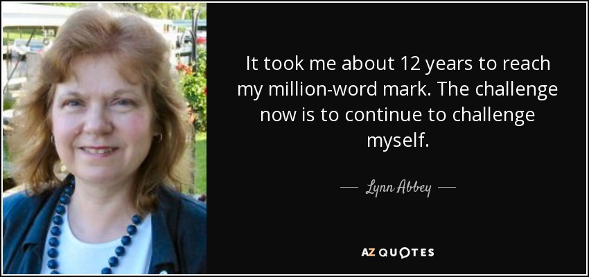 It took me about 12 years to reach my million-word mark. The challenge now is to continue to challenge myself. - Lynn Abbey