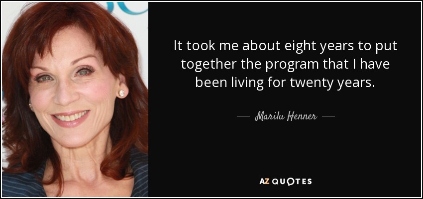 It took me about eight years to put together the program that I have been living for twenty years. - Marilu Henner