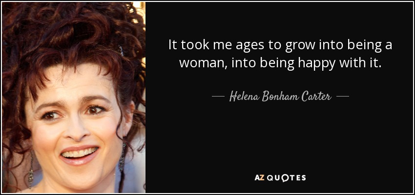 It took me ages to grow into being a woman, into being happy with it. - Helena Bonham Carter