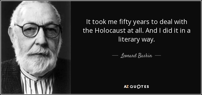 It took me fifty years to deal with the Holocaust at all. And I did it in a literary way. - Leonard Baskin