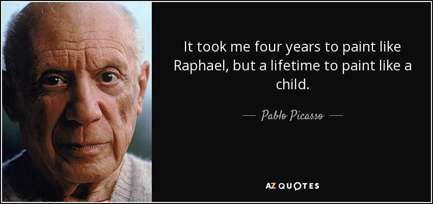 It took me four years to paint like Raphael, but a lifetime to paint like a child. - Pablo Picasso