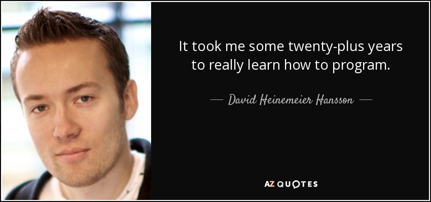 It took me some twenty-plus years to really learn how to program. - David Heinemeier Hansson