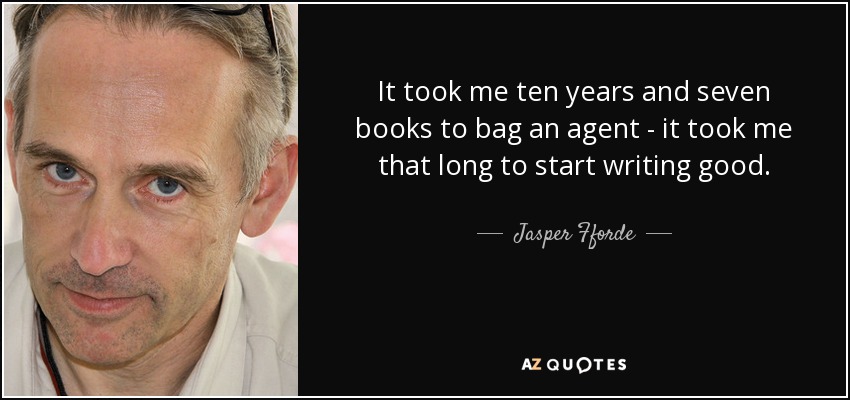 It took me ten years and seven books to bag an agent - it took me that long to start writing good. - Jasper Fforde
