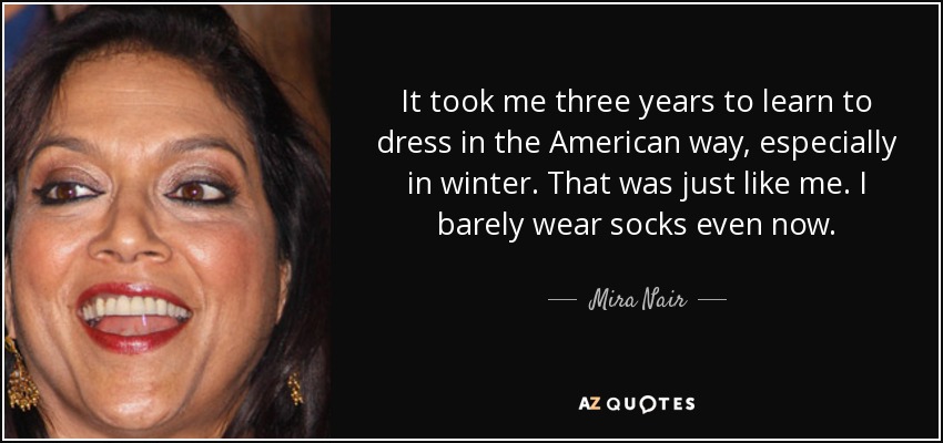 It took me three years to learn to dress in the American way, especially in winter. That was just like me. I barely wear socks even now. - Mira Nair