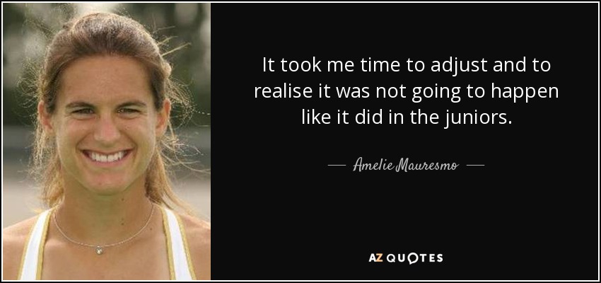 It took me time to adjust and to realise it was not going to happen like it did in the juniors. - Amelie Mauresmo