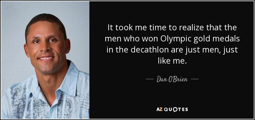 It took me time to realize that the men who won Olympic gold medals in the decathlon are just men, just like me. - Dan O'Brien