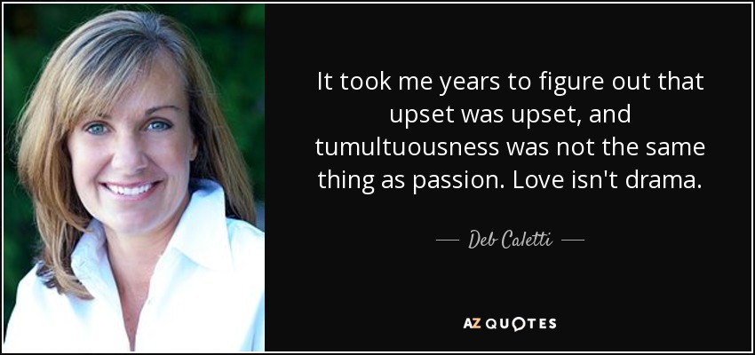 It took me years to figure out that upset was upset, and tumultuousness was not the same thing as passion. Love isn't drama. - Deb Caletti