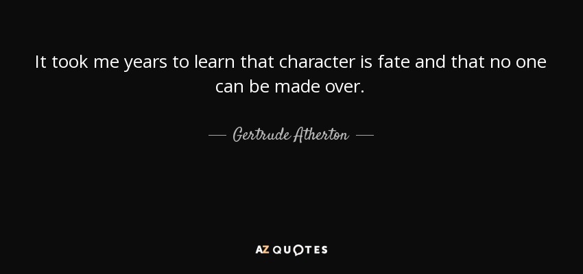 It took me years to learn that character is fate and that no one can be made over. - Gertrude Atherton