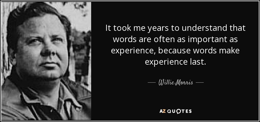 It took me years to understand that words are often as important as experience, because words make experience last. - Willie Morris