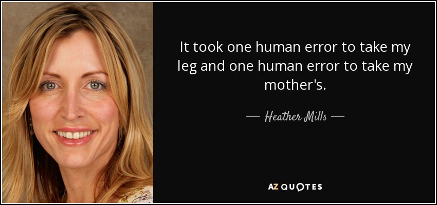 It took one human error to take my leg and one human error to take my mother's. - Heather Mills