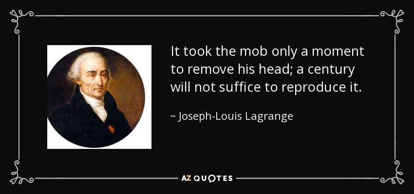 It took the mob only a moment to remove his head; a century will not suffice to reproduce it. - Joseph-Louis Lagrange