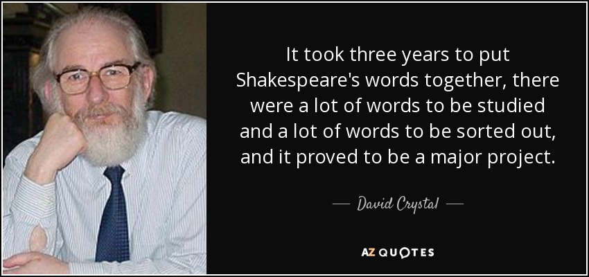 It took three years to put Shakespeare's words together, there were a lot of words to be studied and a lot of words to be sorted out, and it proved to be a major project. - David Crystal