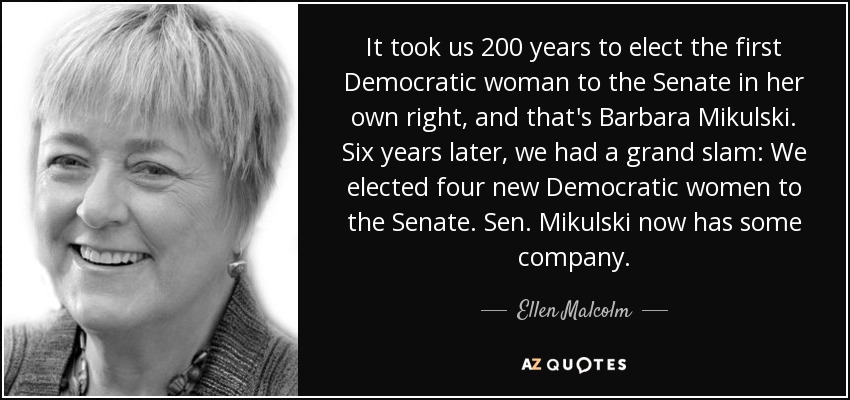 It took us 200 years to elect the first Democratic woman to the Senate in her own right, and that's Barbara Mikulski. Six years later, we had a grand slam: We elected four new Democratic women to the Senate. Sen. Mikulski now has some company. - Ellen Malcolm
