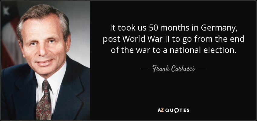 It took us 50 months in Germany, post World War II to go from the end of the war to a national election. - Frank Carlucci