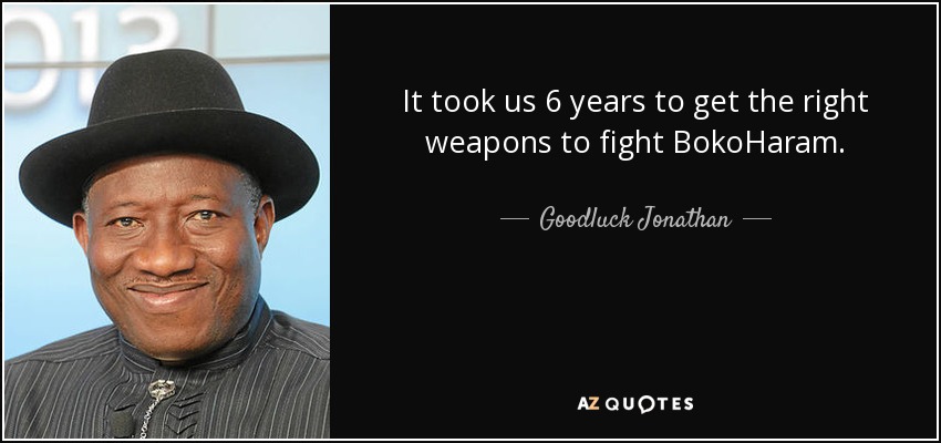 It took us 6 years to get the right weapons to fight BokoHaram. - Goodluck Jonathan