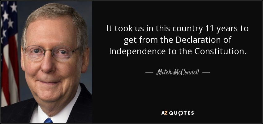 It took us in this country 11 years to get from the Declaration of Independence to the Constitution. - Mitch McConnell