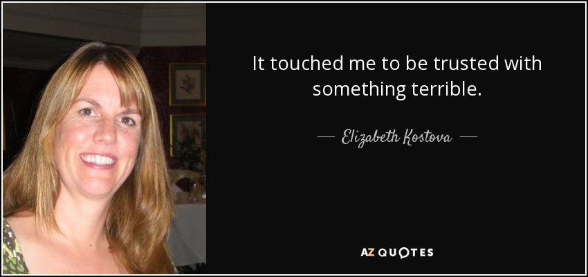 It touched me to be trusted with something terrible. - Elizabeth Kostova