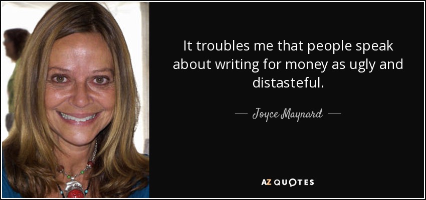 It troubles me that people speak about writing for money as ugly and distasteful. - Joyce Maynard
