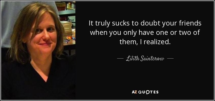 It truly sucks to doubt your friends when you only have one or two of them, I realized. - Lilith Saintcrow