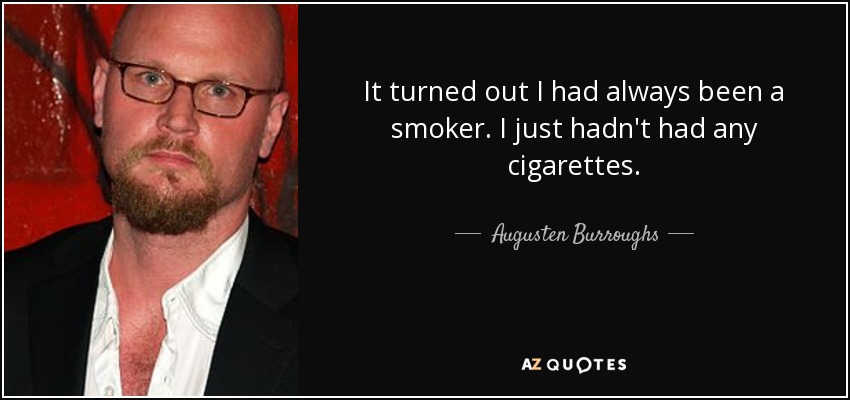 It turned out I had always been a smoker. I just hadn't had any cigarettes. - Augusten Burroughs