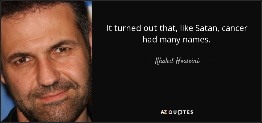 It turned out that, like Satan, cancer had many names. - Khaled Hosseini