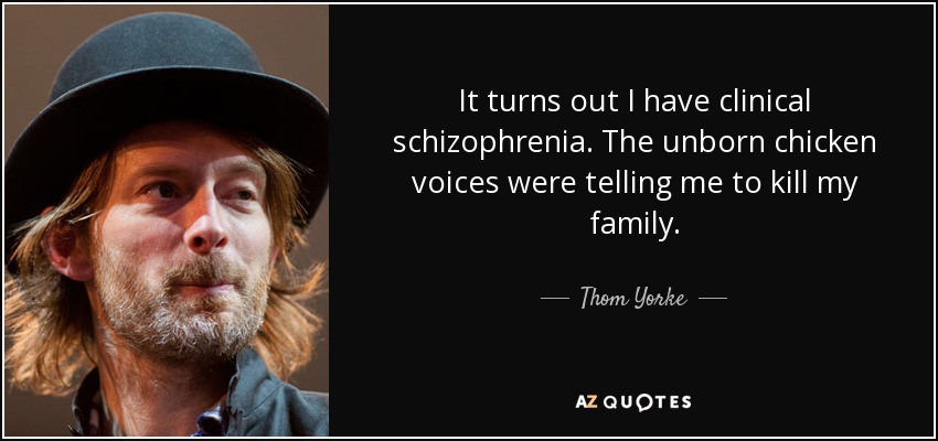 It turns out I have clinical schizophrenia. The unborn chicken voices were telling me to kill my family. - Thom Yorke