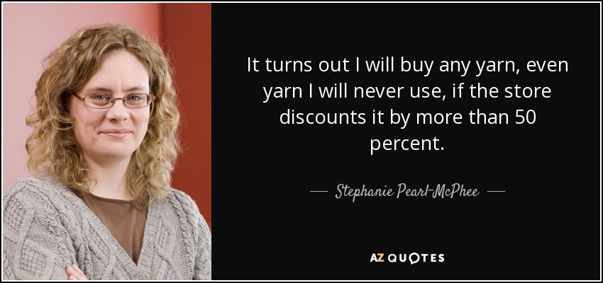 It turns out I will buy any yarn, even yarn I will never use, if the store discounts it by more than 50 percent. - Stephanie Pearl-McPhee