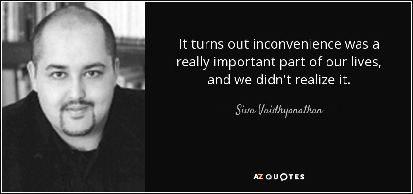It turns out inconvenience was a really important part of our lives, and we didn't realize it. - Siva Vaidhyanathan