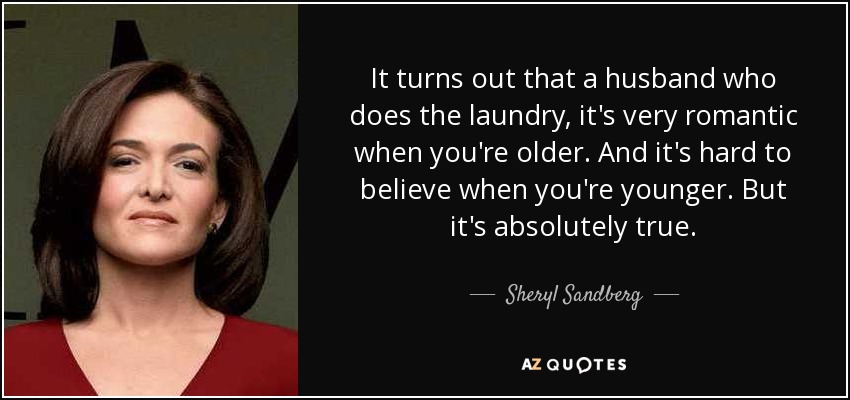 It turns out that a husband who does the laundry, it's very romantic when you're older. And it's hard to believe when you're younger. But it's absolutely true. - Sheryl Sandberg