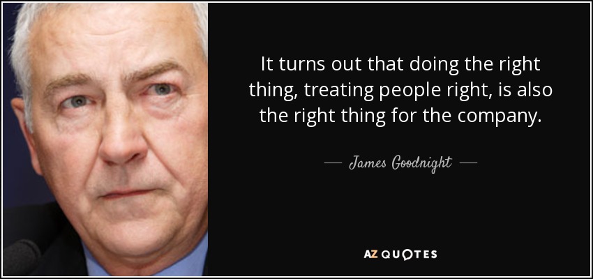 It turns out that doing the right thing, treating people right, is also the right thing for the company. - James Goodnight