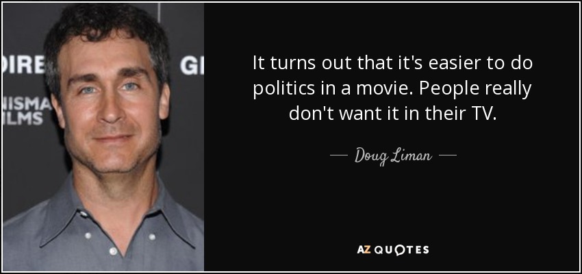 It turns out that it's easier to do politics in a movie. People really don't want it in their TV. - Doug Liman