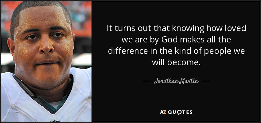 It turns out that knowing how loved we are by God makes all the difference in the kind of people we will become. - Jonathan Martin