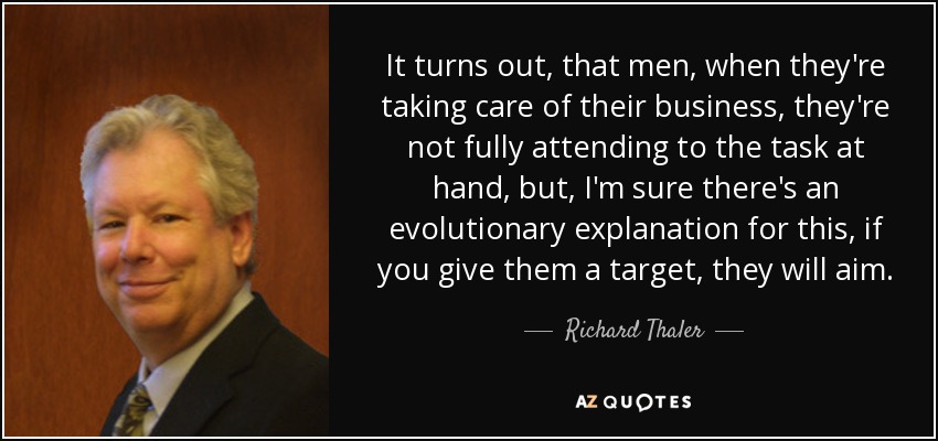 It turns out, that men, when they're taking care of their business, they're not fully attending to the task at hand, but, I'm sure there's an evolutionary explanation for this, if you give them a target, they will aim. - Richard Thaler