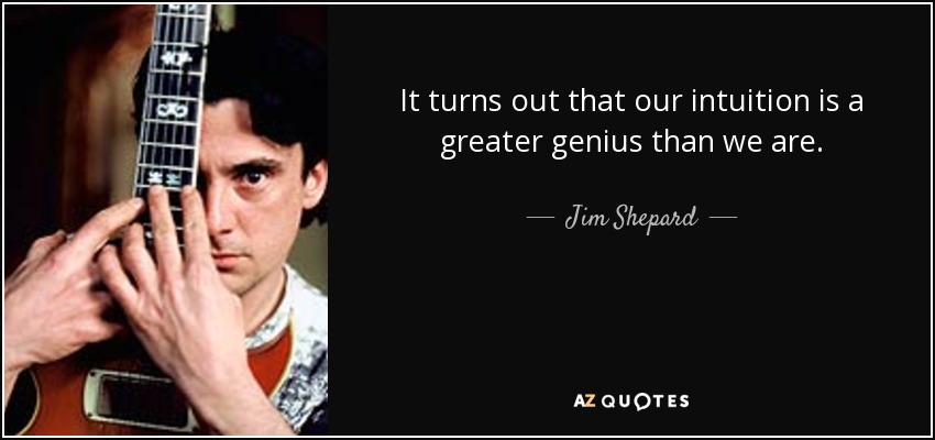 It turns out that our intuition is a greater genius than we are. - Jim Shepard
