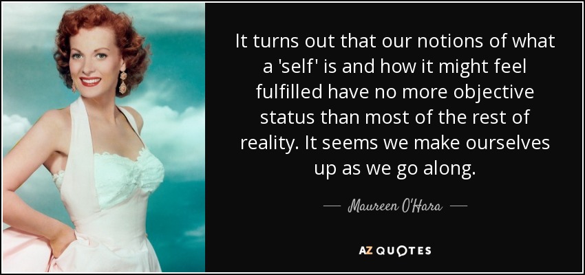 It turns out that our notions of what a 'self' is and how it might feel fulfilled have no more objective status than most of the rest of reality. It seems we make ourselves up as we go along. - Maureen O'Hara