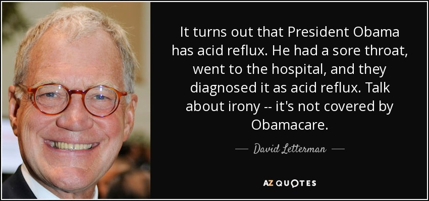 It turns out that President Obama has acid reflux. He had a sore throat, went to the hospital, and they diagnosed it as acid reflux. Talk about irony -- it's not covered by Obamacare. - David Letterman